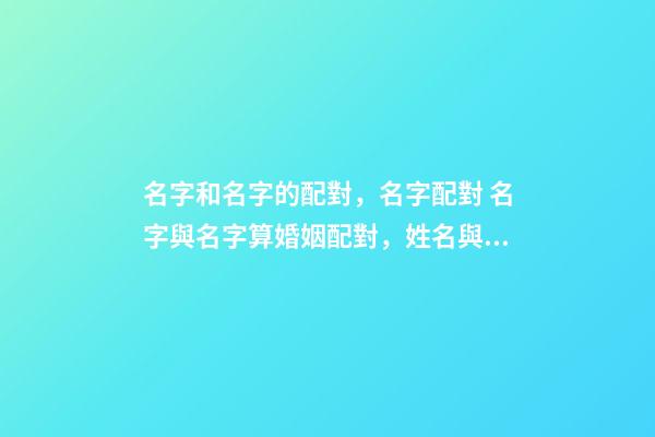 名字和名字的配對，名字配對 名字與名字算婚姻配對，姓名與婚姻感情關系-第1張-觀點-玄機派